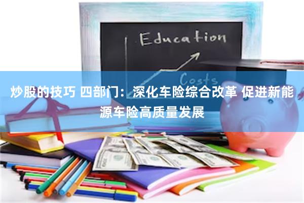 炒股的技巧 四部门：深化车险综合改革 促进新能源车险高质量发展