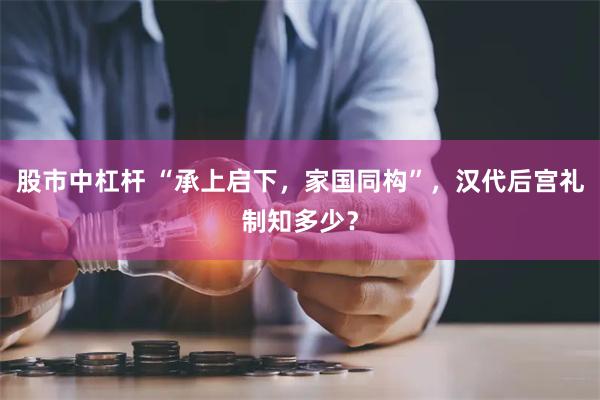 股市中杠杆 “承上启下，家国同构”，汉代后宫礼制知多少？