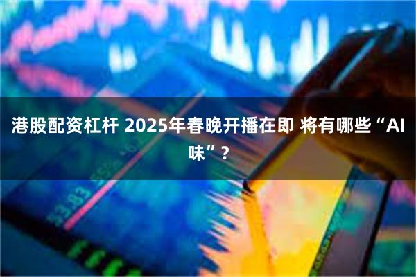 港股配资杠杆 2025年春晚开播在即 将有哪些“AI味”？