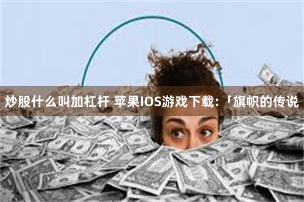 炒股什么叫加杠杆 苹果IOS游戏下载:「旗帜的传说