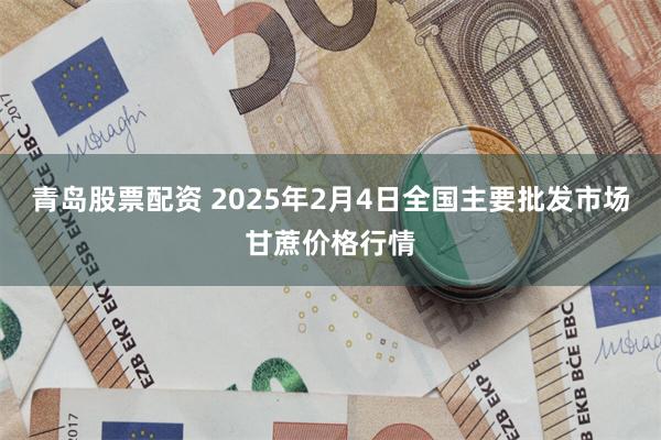 青岛股票配资 2025年2月4日全国主要批发市场甘蔗价格行情