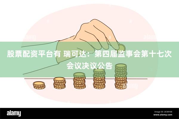 股票配资平台有 瑞可达：第四届监事会第十七次会议决议公告