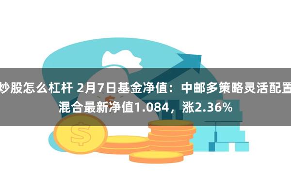 炒股怎么杠杆 2月7日基金净值：中邮多策略灵活配置混合最新净值1.084，涨2.36%