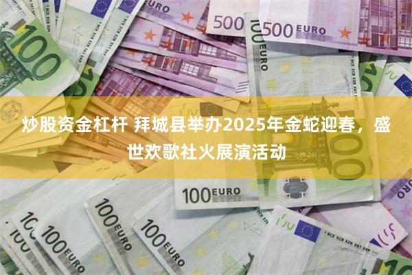 炒股资金杠杆 拜城县举办2025年金蛇迎春，盛世欢歌社火展演活动