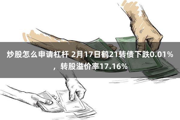 炒股怎么申请杠杆 2月17日鹤21转债下跌0.01%，转股溢价率17.16%