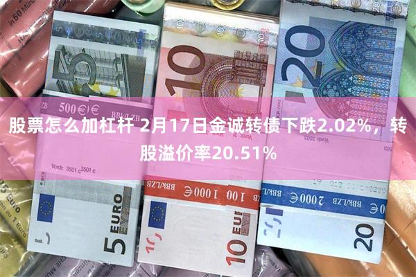 股票怎么加杠杆 2月17日金诚转债下跌2.02%，转股溢价率20.51%