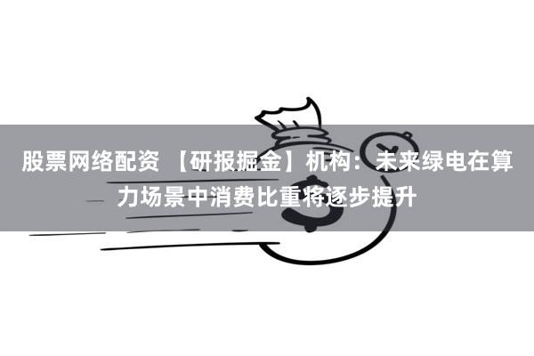 股票网络配资 【研报掘金】机构：未来绿电在算力场景中消费比重将逐步提升