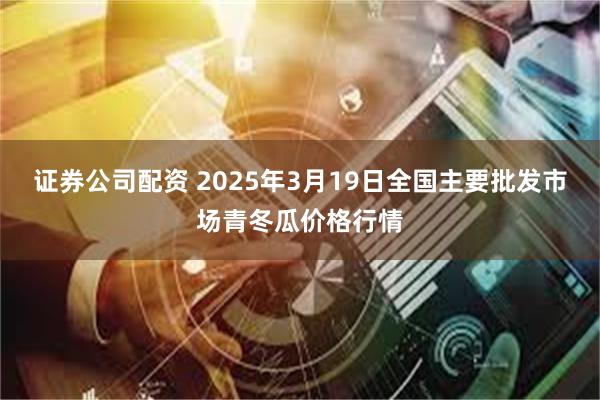 证券公司配资 2025年3月19日全国主要批发市场青冬瓜价格行情