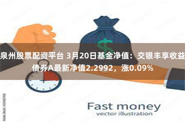 泉州股票配资平台 3月20日基金净值：交银丰享收益债券A最新净值2.2992，涨0.09%